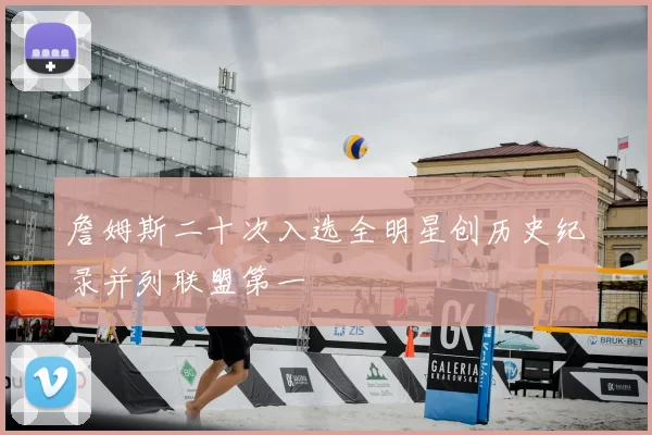 詹姆斯二十次入选全明星创历史纪录并列联盟第一