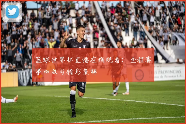 篮球世界杯直播在线观看：全程赛事回放与精彩集锦