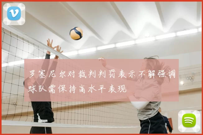 罗塞尼尔对裁判判罚表示不解强调球队需保持高水平表现