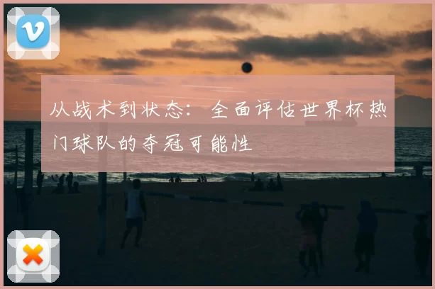 从战术到状态:全面评估世界杯热门球队的夺冠可能性
