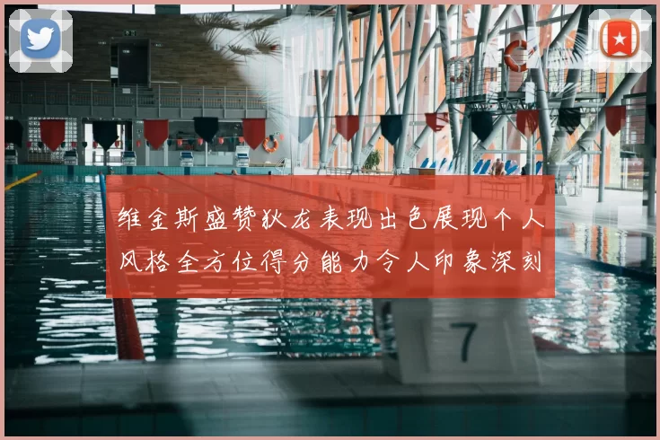 维金斯盛赞狄龙表现出色展现个人风格全方位得分能力令人印象深刻