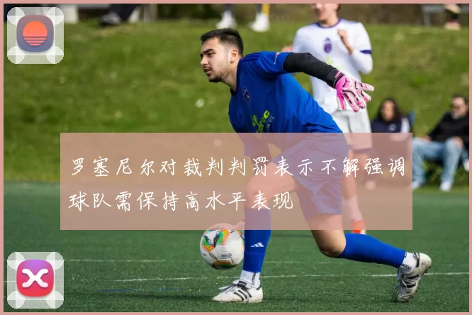 罗塞尼尔对裁判判罚表示不解强调球队需保持高水平表现