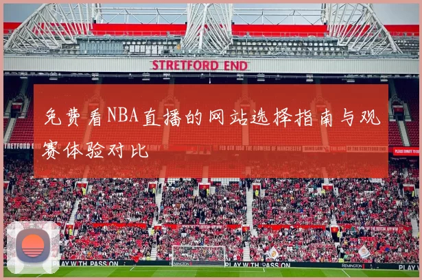 免费看NBA直播的网站选择指南与观赛体验对比
