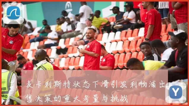 麦卡利斯特状态下滑引发利物浦出售决策的重大考量与挑战