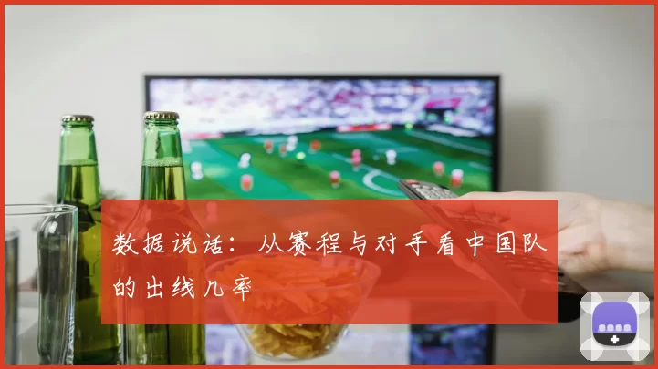 数据说话:从赛程与对手看中国队的出线几率