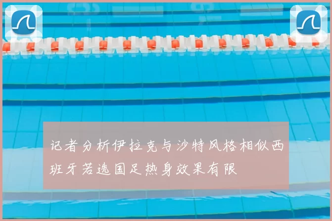 记者分析伊拉克与沙特风格相似西班牙若选国足热身效果有限
