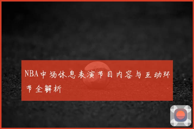 NBA中场休息表演节目内容与互动环节全解析