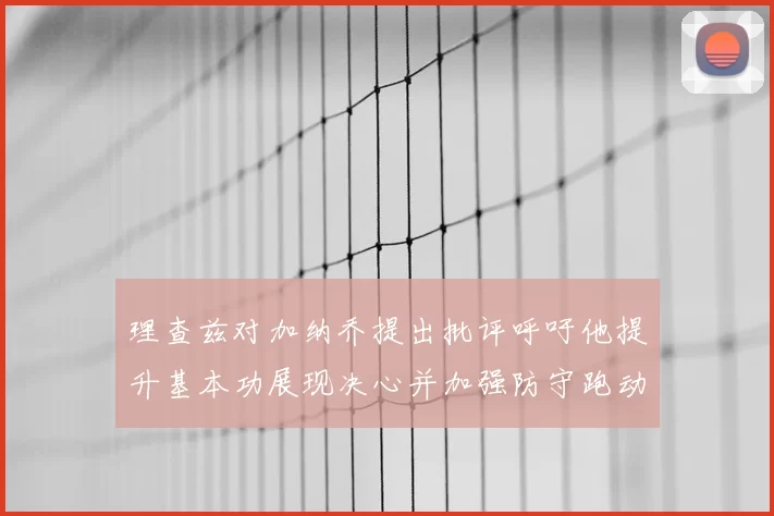 理查兹对加纳乔提出批评呼吁他提升基本功展现决心并加强防守跑动能力