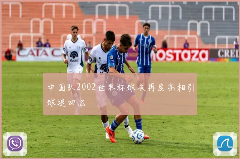 中国队2002世界杯球衣再度亮相引球迷回忆