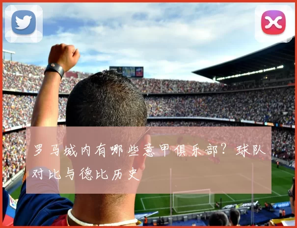 罗马城内有哪些意甲俱乐部?球队对比与德比历史