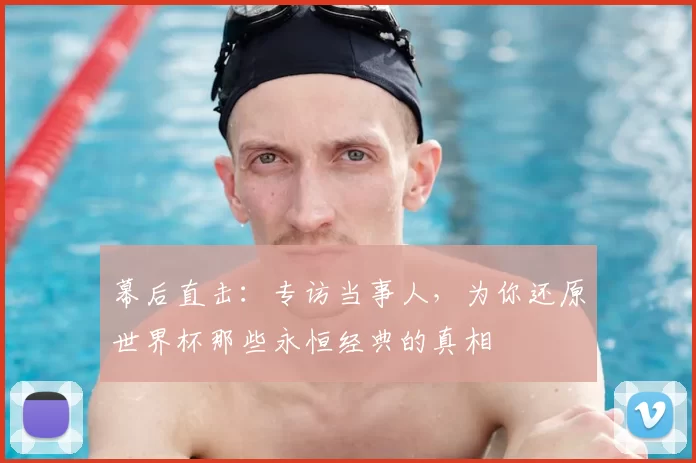 幕后直击：专访当事人，为你还原世界杯那些永恒经典的真相