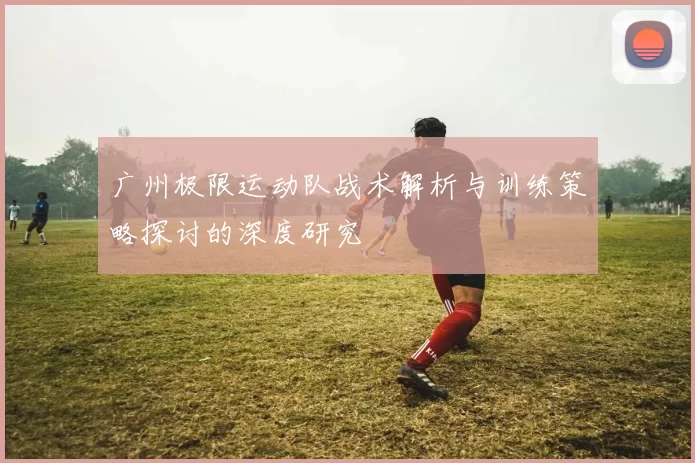 广州极限运动队战术解析与训练策略探讨的深度研究
