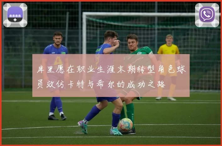 库里愿在职业生涯末期转型角色球员效仿卡特与希尔的成功之路