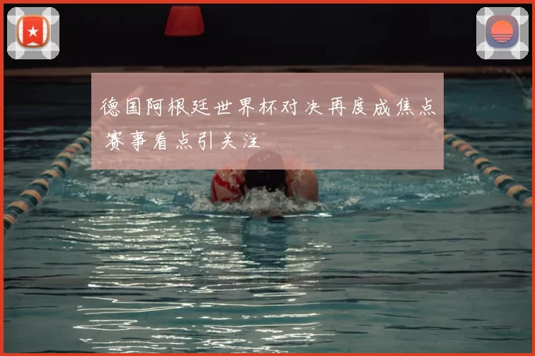 德国阿根廷世界杯对决再度成焦点 赛事看点引关注