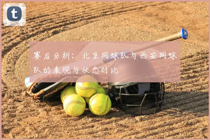赛后分析：北京网球队与西安网球队的表现与状态对比