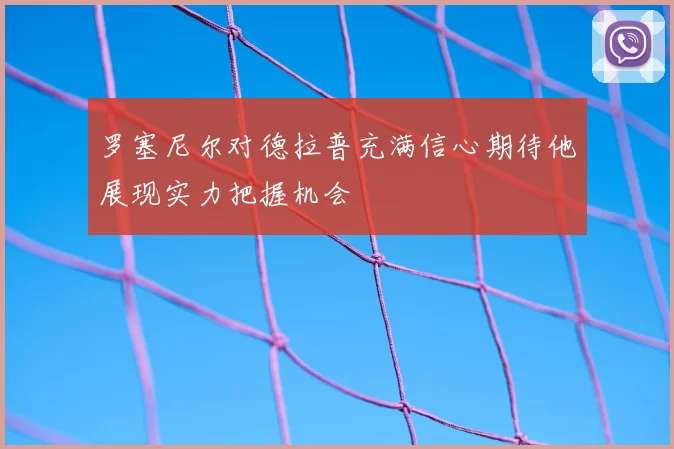 罗塞尼尔对德拉普充满信心期待他展现实力把握机会