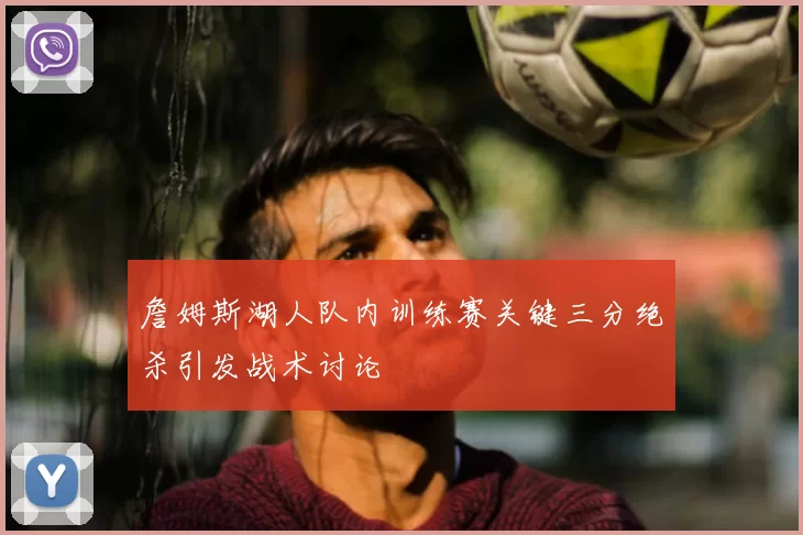 詹姆斯湖人队内训练赛关键三分绝杀引发战术讨论