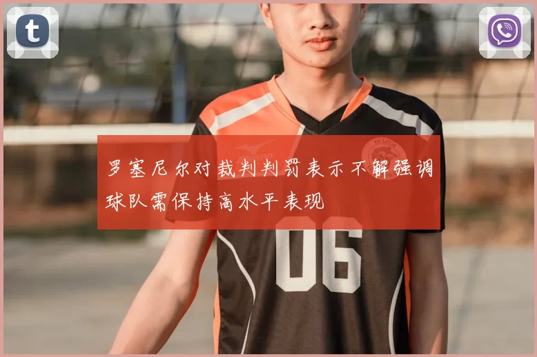 罗塞尼尔对裁判判罚表示不解强调球队需保持高水平表现