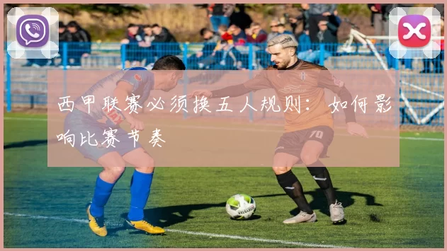 西甲联赛必须换五人规则：如何影响比赛节奏