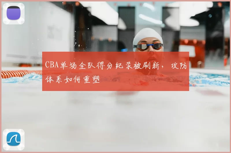 CBA单场全队得分纪录被刷新，攻防体系如何重塑