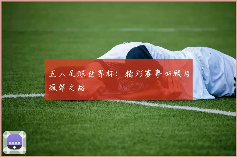 五人足球世界杯：精彩赛事回顾与冠军之路