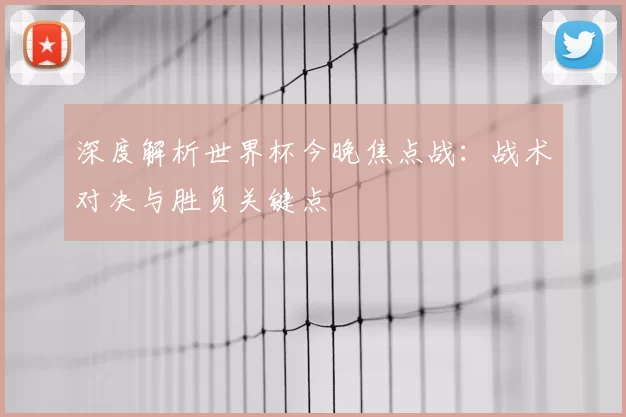深度解析世界杯今晚焦点战：战术对决与胜负关键点