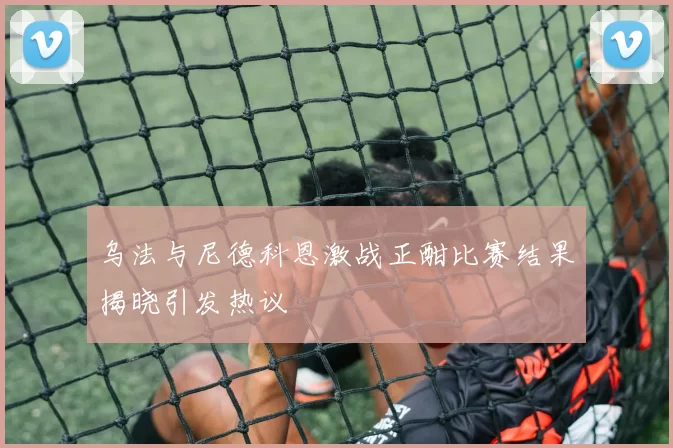 乌法与尼德科恩激战正酣比赛结果揭晓引发热议