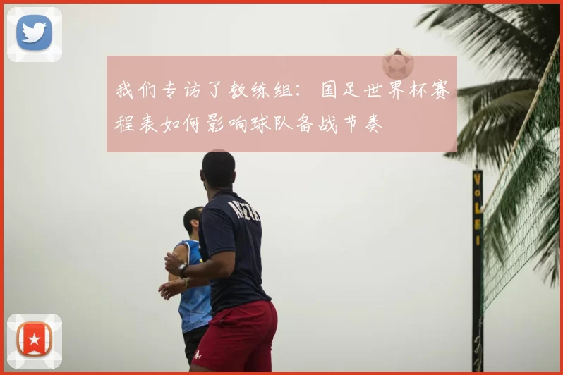 我们专访了教练组：国足世界杯赛程表如何影响球队备战节奏