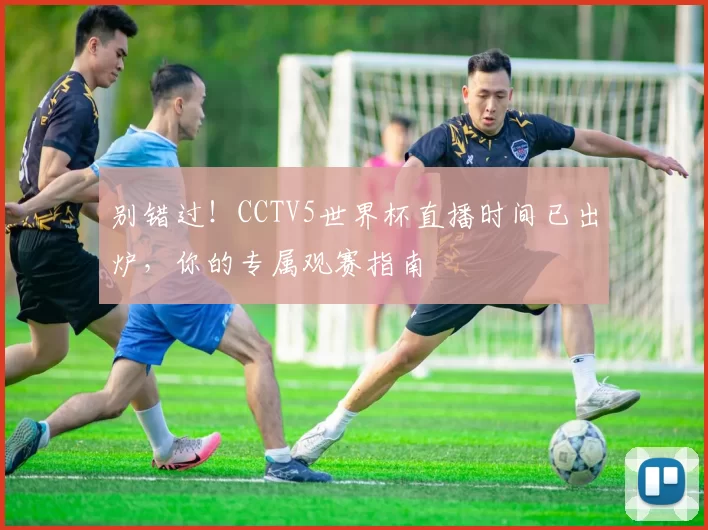 别错过！CCTV5世界杯直播时间已出炉，你的专属观赛指南