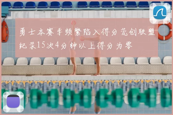 勇士本赛季频繁陷入得分荒创联盟纪录15次4分钟以上得分为零