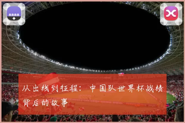 从出线到征程:中国队世界杯战绩背后的故事