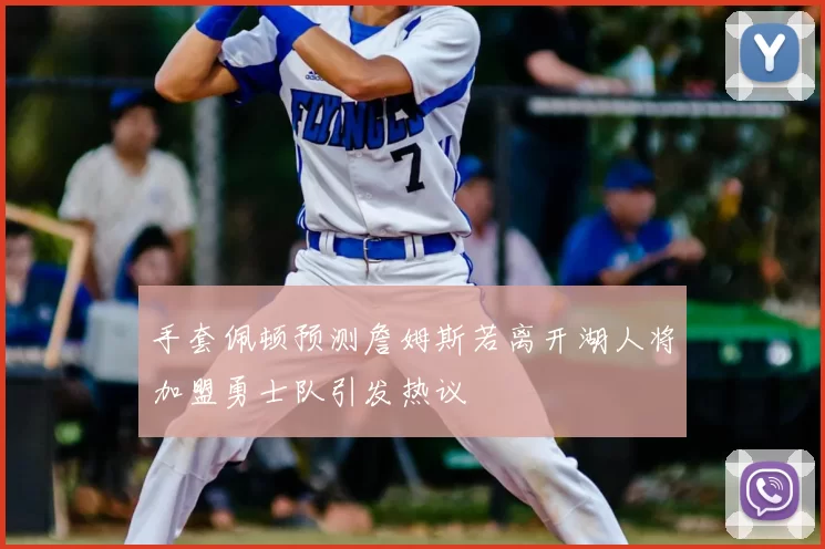 手套佩顿预测詹姆斯若离开湖人将加盟勇士队引发热议
