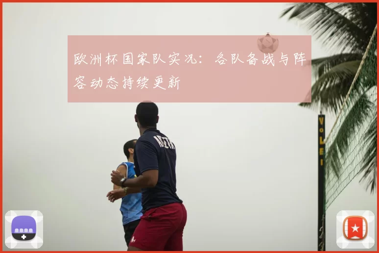 欧洲杯国家队实况:各队备战与阵容动态持续更新
