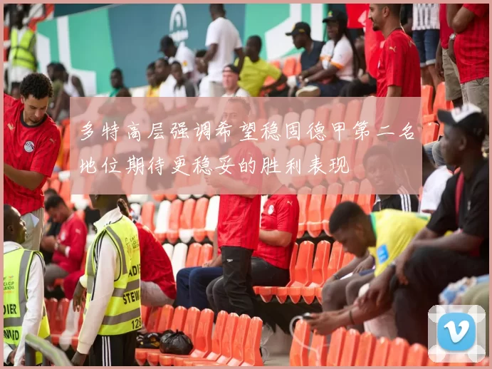 多特高层强调希望稳固德甲第二名地位期待更稳妥的胜利表现