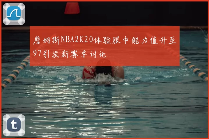 詹姆斯NBA2K20体验服中能力值升至97引发新赛季讨论