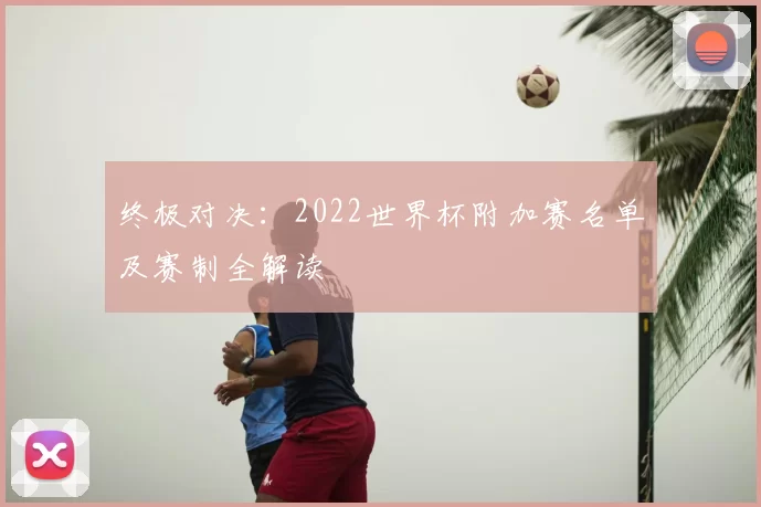 终极对决:2022世界杯附加赛名单及赛制全解读