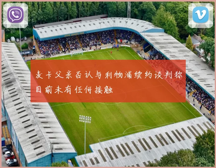麦卡父亲否认与利物浦续约谈判称目前未有任何接触
