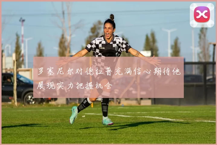 罗塞尼尔对德拉普充满信心期待他展现实力把握机会
