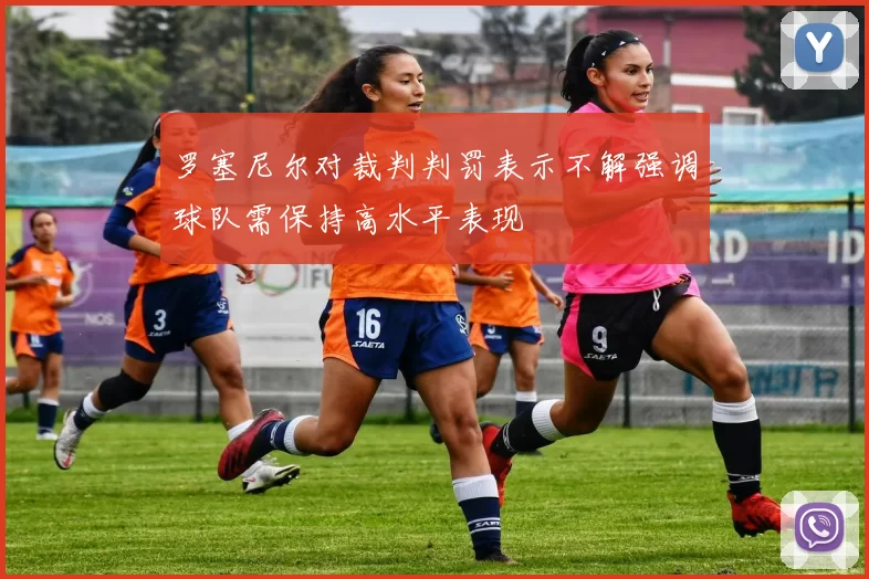 罗塞尼尔对裁判判罚表示不解强调球队需保持高水平表现