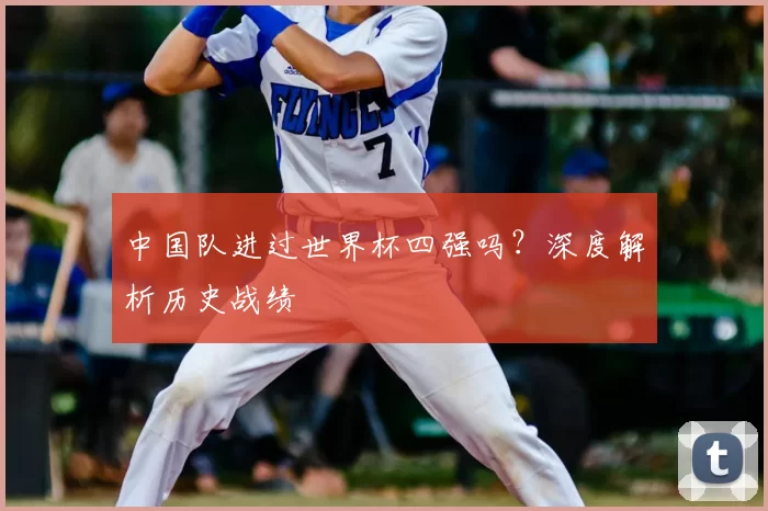 中国队进过世界杯四强吗？深度解析历史战绩