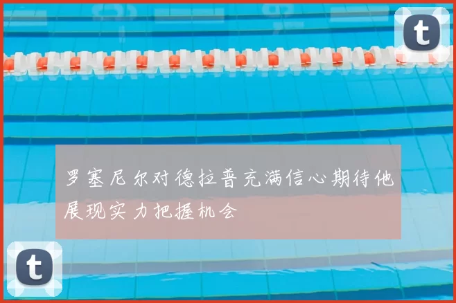 罗塞尼尔对德拉普充满信心期待他展现实力把握机会