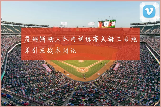 詹姆斯湖人队内训练赛关键三分绝杀引发战术讨论