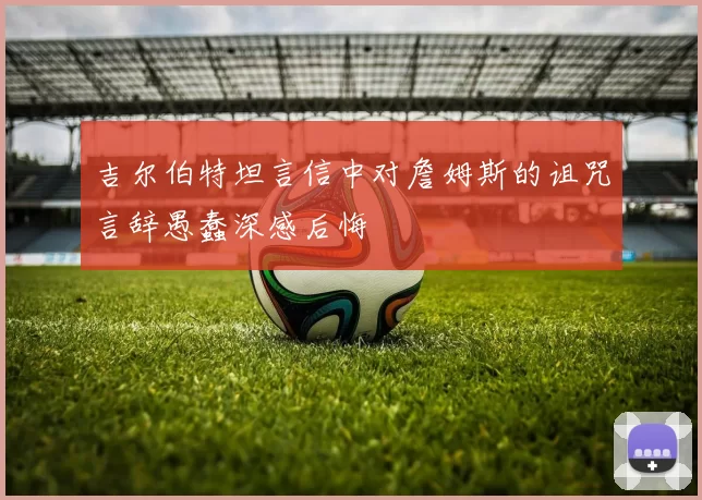 吉尔伯特坦言信中对詹姆斯的诅咒言辞愚蠢深感后悔