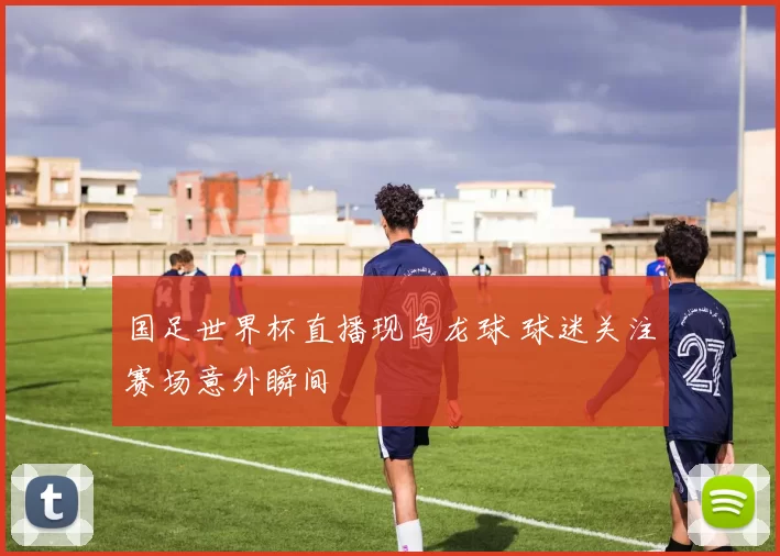 国足世界杯直播现乌龙球 球迷关注赛场意外瞬间