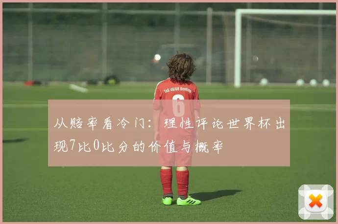 从赔率看冷门：理性评论世界杯出现7比0比分的价值与概率