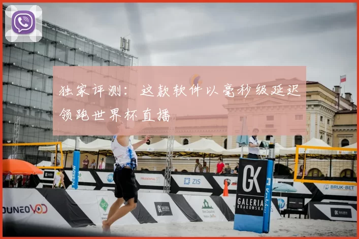 独家评测：这款软件以毫秒级延迟领跑世界杯直播